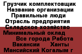 Грузчик-комплектовщик › Название организации ­ Правильные люди › Отрасль предприятия ­ Складское хозяйство › Минимальный оклад ­ 30 000 - Все города Работа » Вакансии   . Ханты-Мансийский,Когалым г.